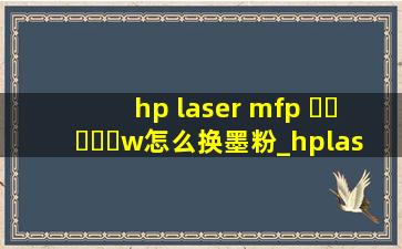 hp laser mfp ▶☛☀☚◀w怎么换墨粉_hplasermfp▶☛☀☚◀a怎么换墨粉
